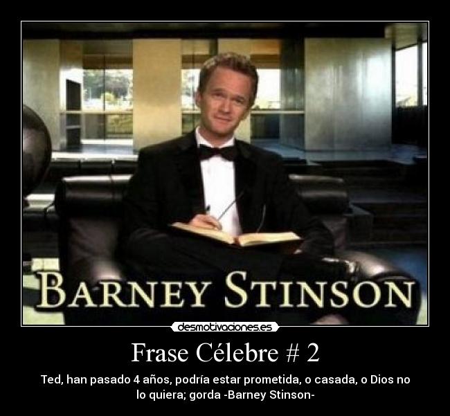 Frase Célebre # 2 - Ted, han pasado 4 años, podría estar prometida, o casada, o Dios no
lo quiera; gorda -Barney Stinson-
