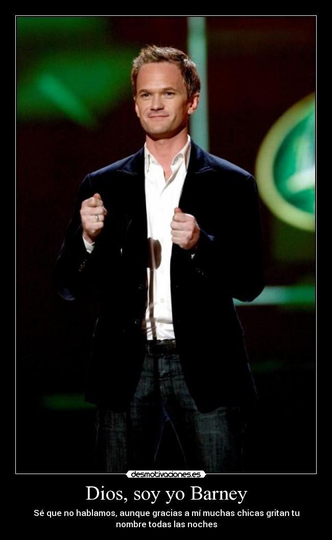 Dios, soy yo Barney - Sé que no hablamos, aunque gracias a mí muchas chicas gritan tu
nombre todas las noches
