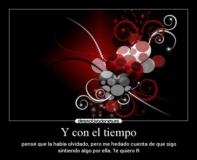 Y con el tiempo - pensé que la había olvidado, pero me hedado cuenta de que sigo
sintiendo algo por ella. Te quiero R♥