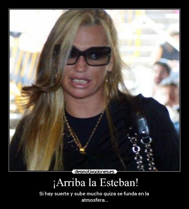 ¡Arriba la Esteban! - Si hay suerte y sube mucho quiza se funda en la
atmosfera...