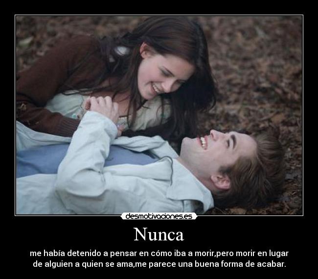 Nunca - me había detenido a pensar en cómo iba a morir,pero morir en lugar
de alguien a quien se ama,me parece una buena forma de acabar.
