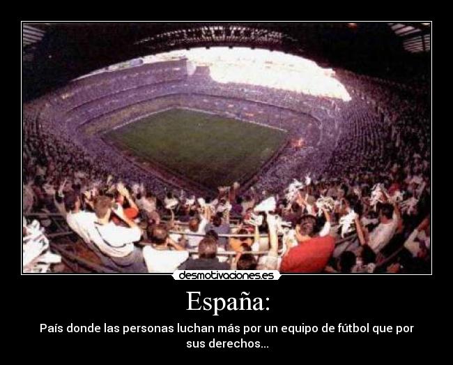 España: - País donde las personas luchan más por un equipo de fútbol que por sus derechos...