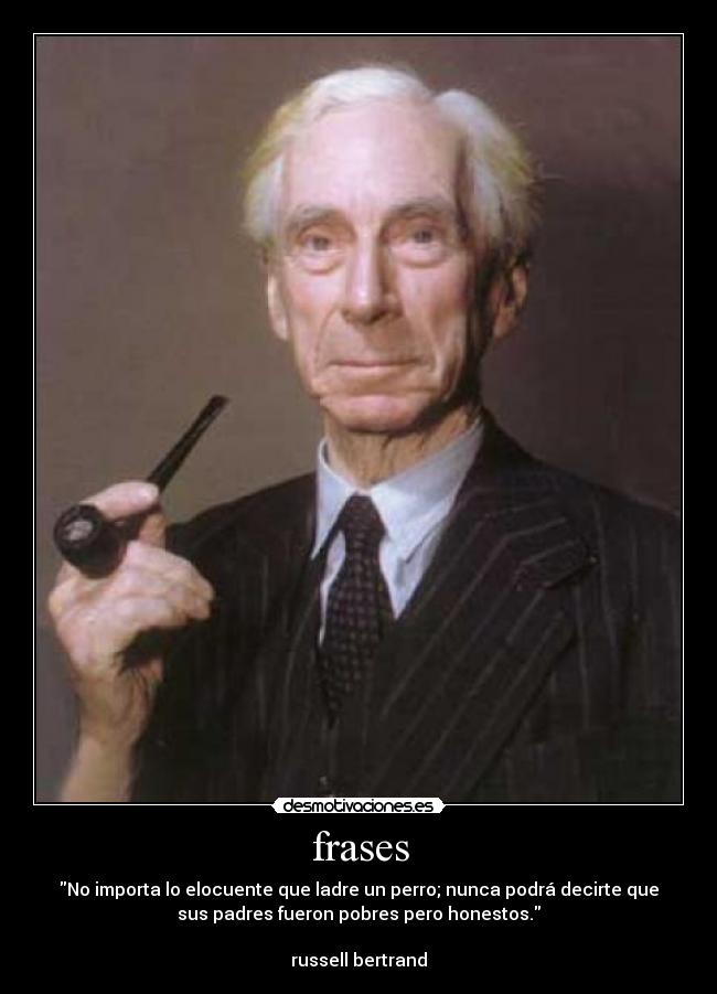 frases - No importa lo elocuente que ladre un perro; nunca podrá decirte que
sus padres fueron pobres pero honestos.
russell bertrand