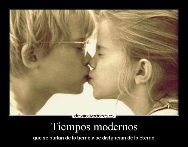 Tiempos modernos - que se burlan de lo tierno y se distancian de lo eterno.