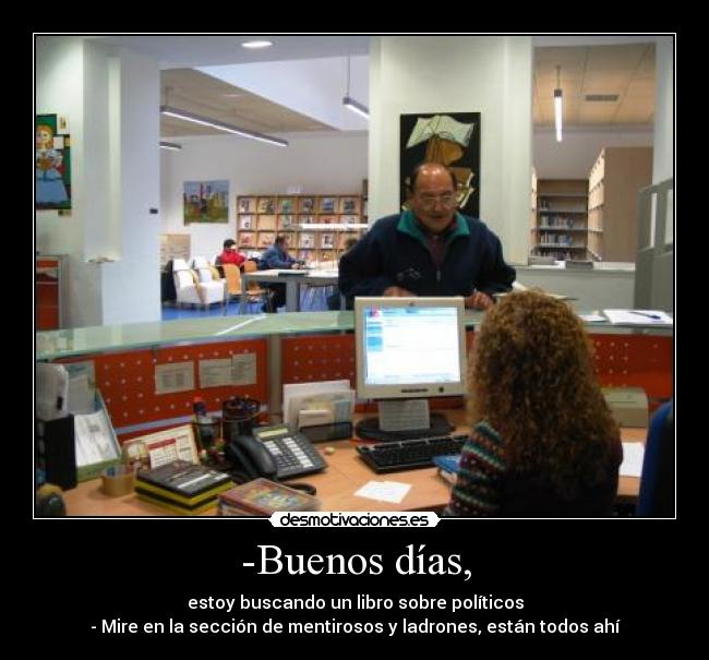 -Buenos días, - estoy buscando un libro sobre políticos
- Mire en la sección de mentirosos y ladrones, están todos ahí