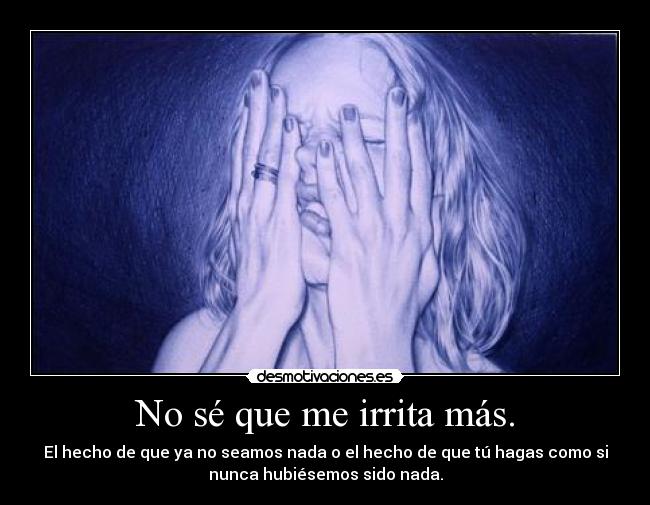 No sé que me irrita más. - El hecho de que ya no seamos nada o el hecho de que tú hagas como si
nunca hubiésemos sido nada.