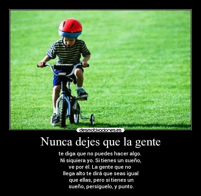 Nunca dejes que la gente - te diga que no puedes hacer algo. 
Ni siquiera yo. Si tienes un sueño,
ve por él. La gente que no 
llega alto te dirá que seas igual
 que ellas, pero si tienes un
 sueño, persíguelo, y punto.