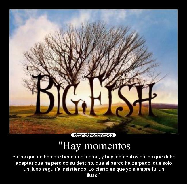 Hay momentos - en los que un hombre tiene que luchar, y hay momentos en los que debe
aceptar que ha perdido su destino, que el barco ha zarpado, que sólo
un iluso seguiría insistiendo. Lo cierto es que yo siempre fui un
iluso.