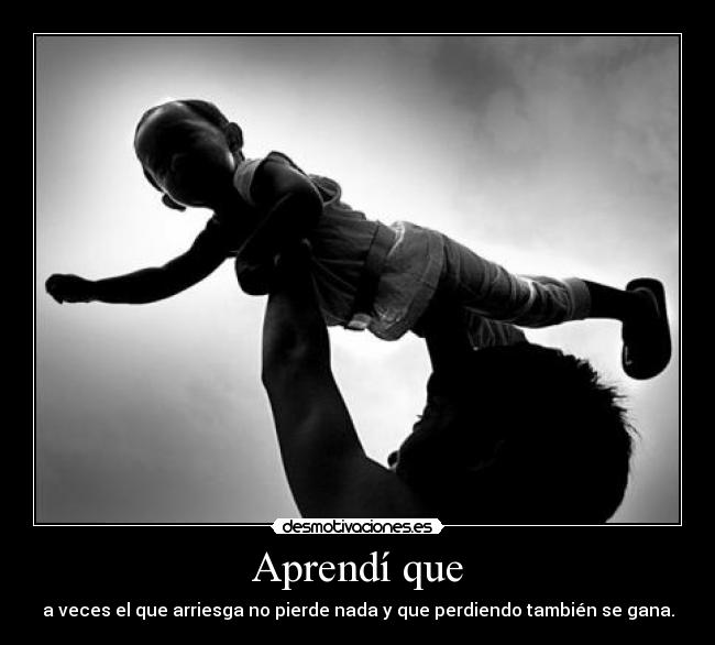 Aprendí que - a veces el que arriesga no pierde nada y que perdiendo también se gana.