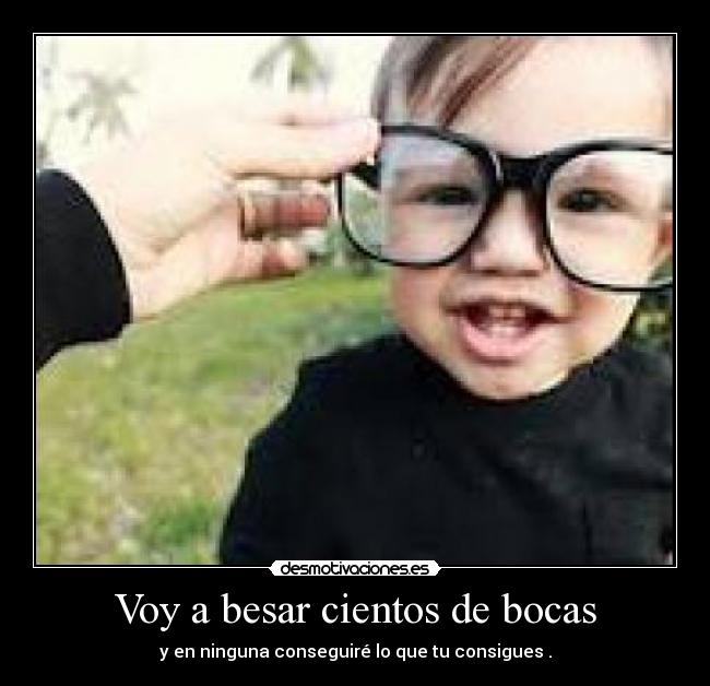 Voy a besar cientos de bocas - y en ninguna conseguiré lo que tu consigues .