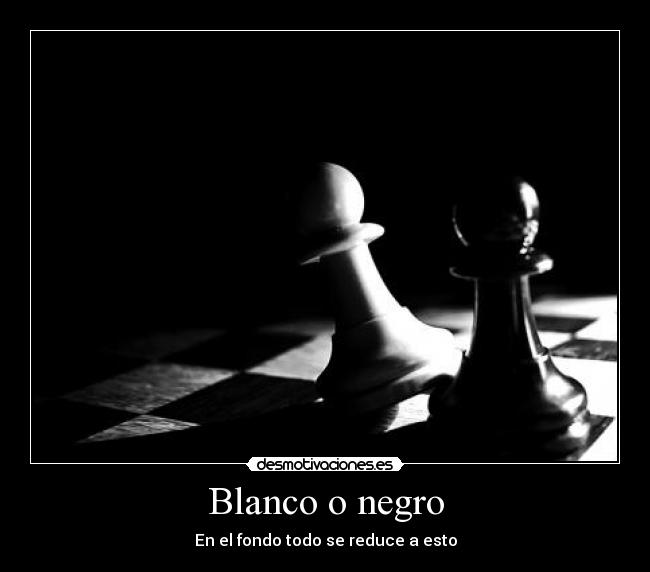 Blanco o negro - En el fondo todo se reduce a esto