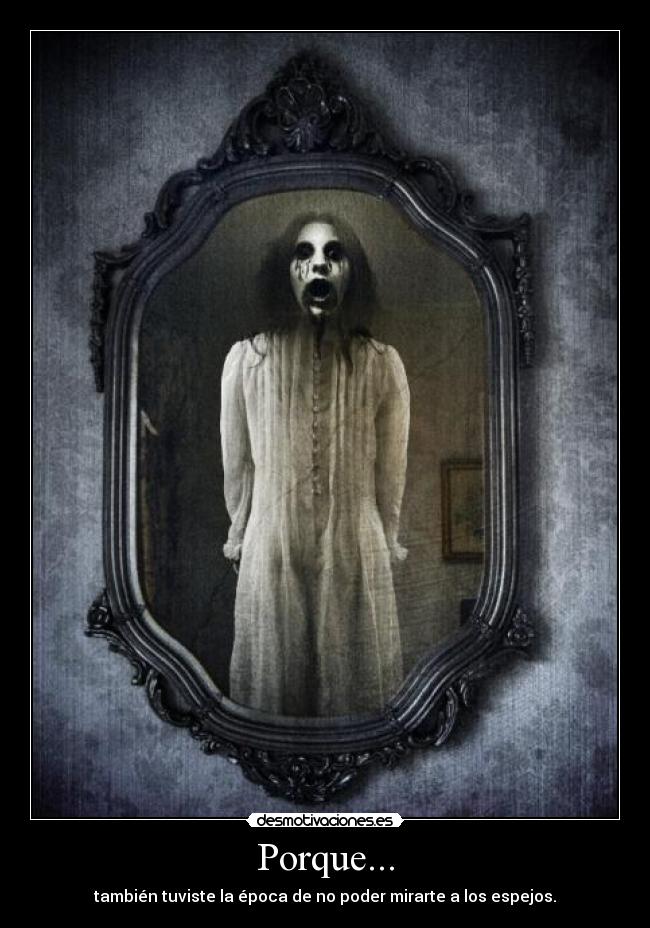 Porque... - también tuviste la época de no poder mirarte a los espejos.