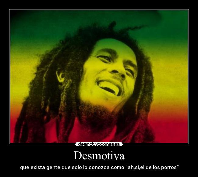 Desmotiva - que exista gente que solo lo conozca como ah,sí,el de los porros