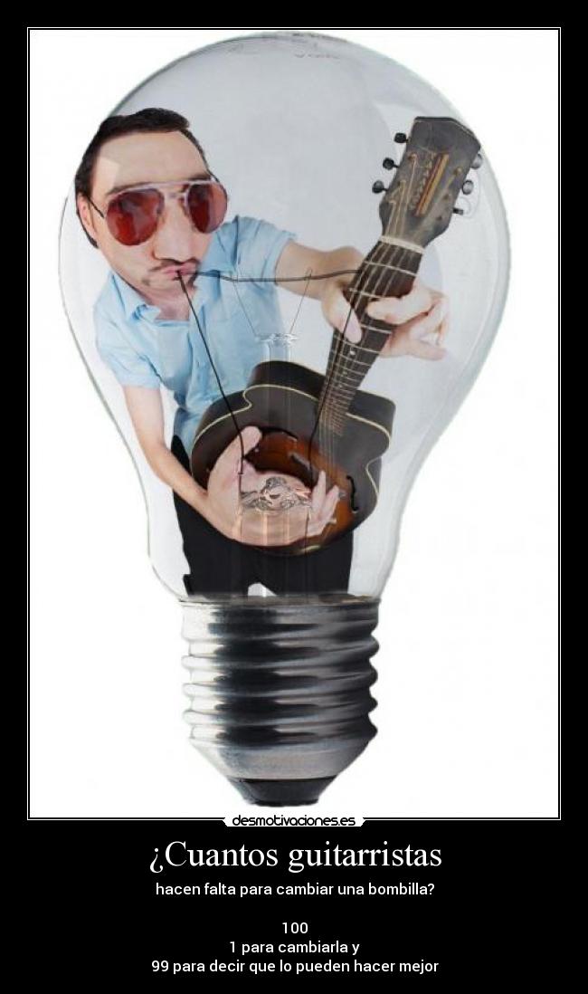 ¿Cuantos guitarristas - hacen falta para cambiar una bombilla?
100
1 para cambiarla y
99 para decir que lo pueden hacer mejor