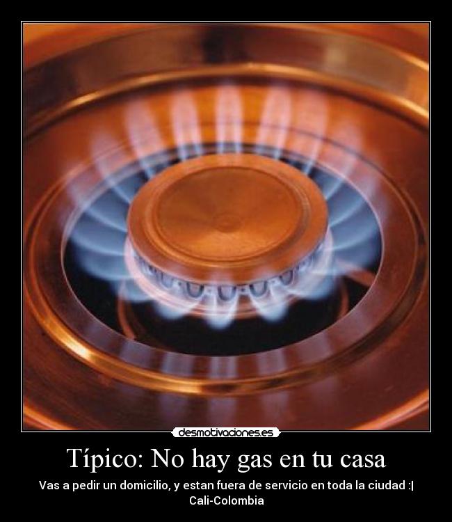 Típico: No hay gas en tu casa - Vas a pedir un domicilio, y estan fuera de servicio en toda la ciudad :|
Cali-Colombia