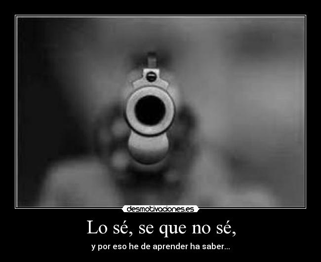 Lo sé, se que no sé, - y por eso he de aprender ha saber...