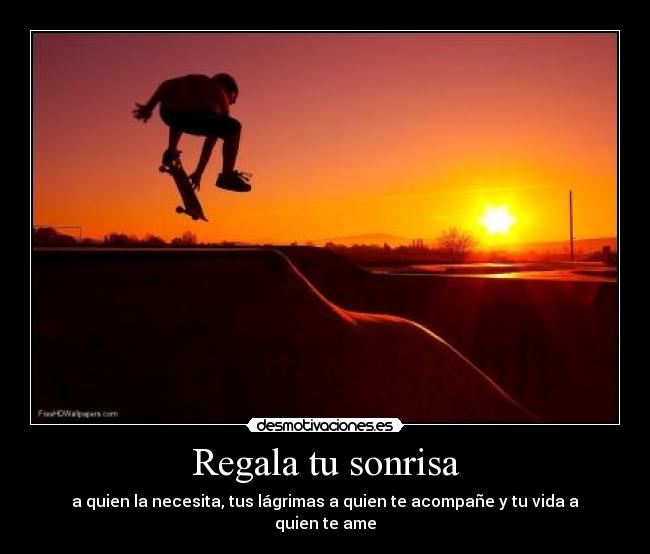 Regala tu sonrisa - a quien la necesita, tus lágrimas a quien te acompañe y tu vida a quien te ame