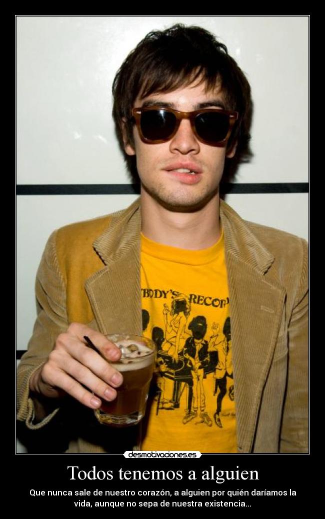 Todos tenemos a alguien - Que nunca sale de nuestro corazón, a alguien por quién daríamos la
vida, aunque no sepa de nuestra existencia...