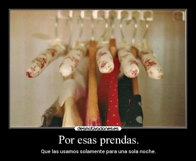 Por esas prendas. - Que las usamos solamente para una sola noche.