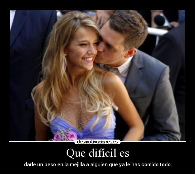 Que difícil es - darle un beso en la mejilla a alguien que ya le has comido todo.