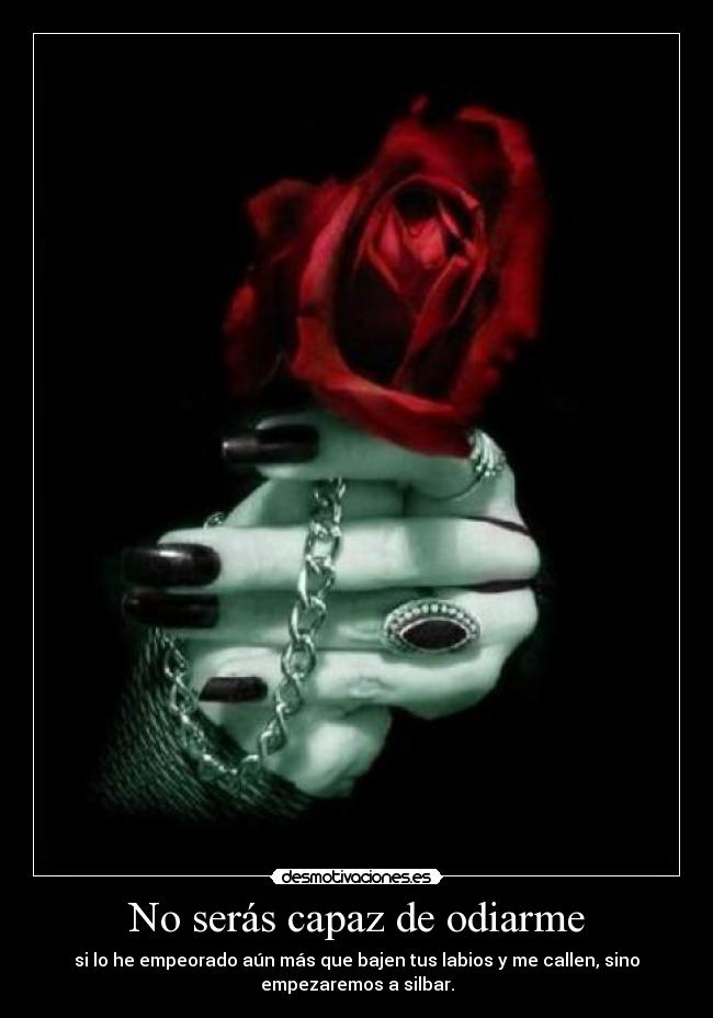 No serás capaz de odiarme - si lo he empeorado aún más que bajen tus labios y me callen, sino
empezaremos a silbar.