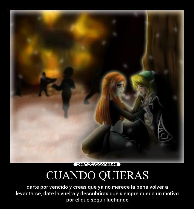 CUANDO QUIERAS - darte por vencido y creas que ya no merece la pena volver a
levantarse, date la vuelta y descubriras que siempre queda un motivo
por el que seguir luchando