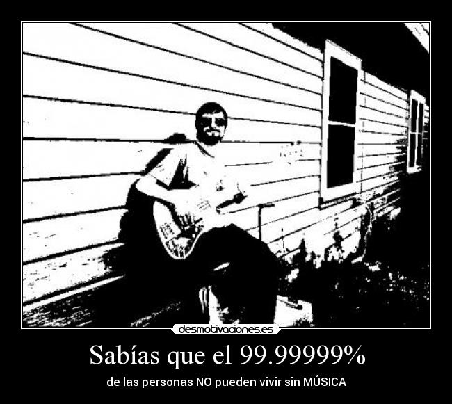 Sabías que el 99.99999% - de las personas NO pueden vivir sin MÚSICA