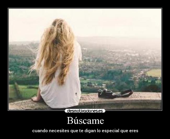 Búscame - cuando necesites que te digan lo especial que eres♥