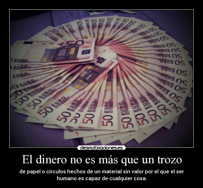 El dinero no es más que un trozo - de papel o circulos hechos de un material sin valor por el que el ser
humano es capaz de cualquier cosa.