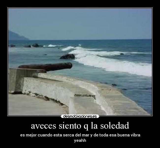 aveces siento q la soledad - es mejor cuando esta serca del mar y de toda esa buena vibra
yeahh