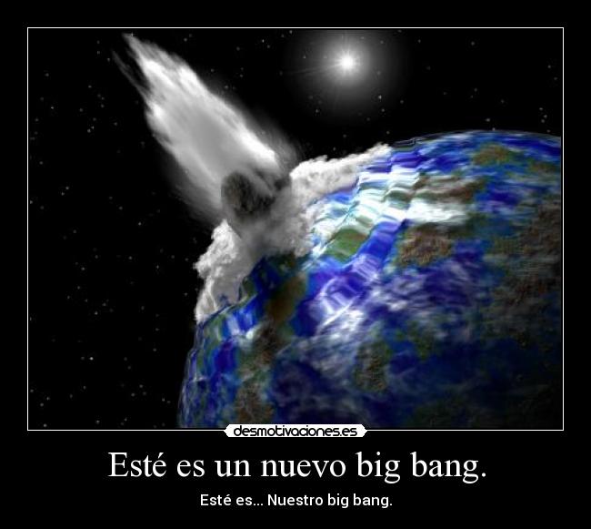 Esté es un nuevo big bang. - Esté es... Nuestro big bang.