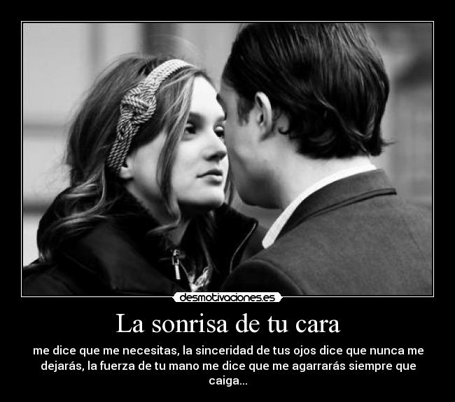 La sonrisa de tu cara - me dice que me necesitas, la sinceridad de tus ojos dice que nunca me
dejarás, la fuerza de tu mano me dice que me agarrarás siempre que
caiga...