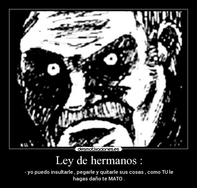 Ley de hermanos : - - yo puedo insultarle , pegarle y quitarle sus cosas , como TU le hagas daño te MATO .