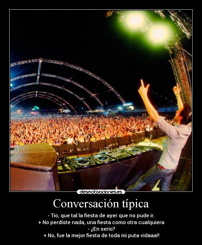 Conversación típica - - Tio, que tal la fiesta de ayer que no pude ir.
+ No perdiste nada, una fiesta como otra cualquiera
- ¿En serio?
+ No, fue la mejor fiesta de toda mi puta vidaaa!!
