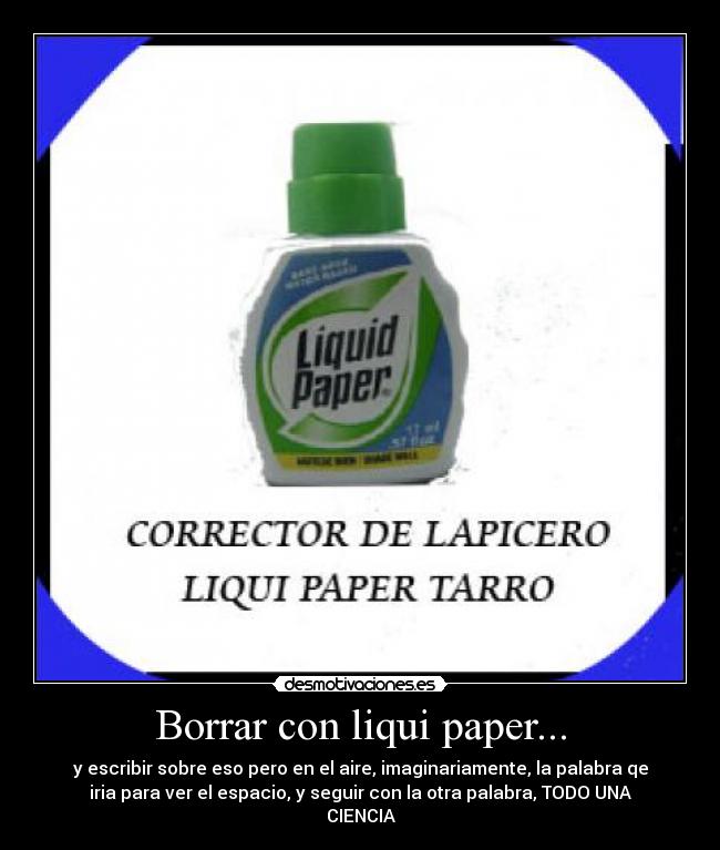 Borrar con liqui paper... - y escribir sobre eso pero en el aire, imaginariamente, la palabra qe
iria para ver el espacio, y seguir con la otra palabra, TODO UNA
CIENCIA