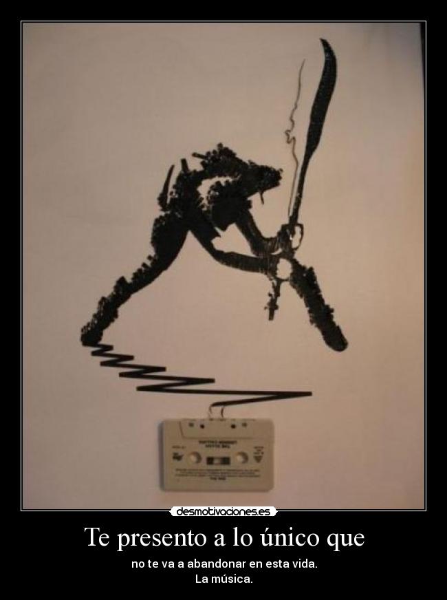 Te presento a lo único que - no te va a abandonar en esta vida.
La música.