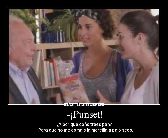 -¡Punset! - ¿Y por que coño traes pan?
+Para que no me comais la morcilla a palo seco.