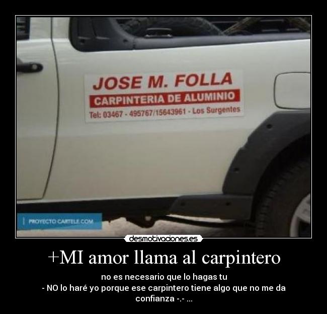 +MI amor llama al carpintero - no es necesario que lo hagas tu
- NO lo haré yo porque ese carpintero tiene algo que no me da confianza -.- ...