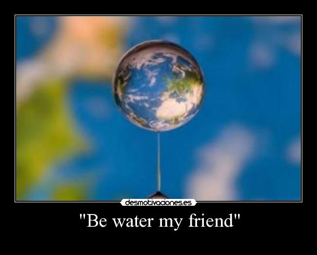 Be water my friend -
