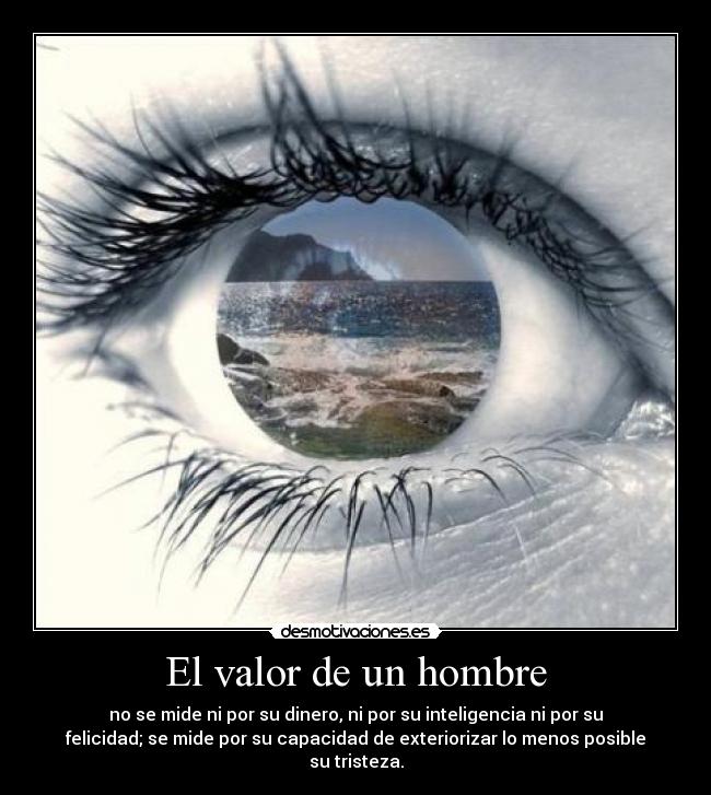 El valor de un hombre - no se mide ni por su dinero, ni por su inteligencia ni por su
felicidad; se mide por su capacidad de exteriorizar lo menos posible
su tristeza.