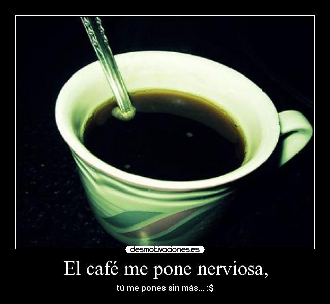 El café me pone nerviosa, - tú me pones sin más... :$