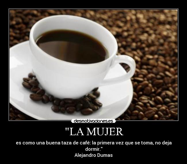 LA MUJER - es como una buena taza de café: la primera vez que se toma, no deja dormir.
Alejandro Dumas