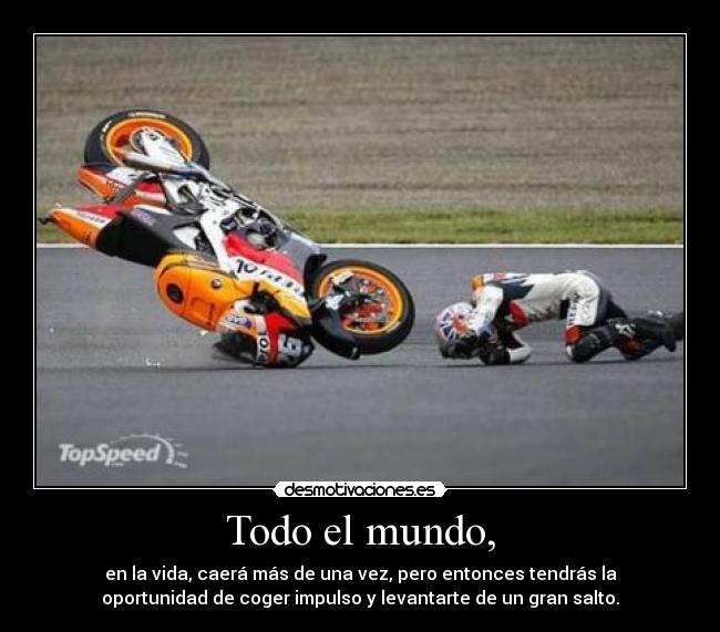 Todo el mundo, - en la vida, caerá más de una vez, pero entonces tendrás la
oportunidad de coger impulso y levantarte de un gran salto.