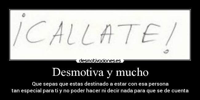 Desmotiva y mucho - Que sepas que estas destinado a estar con esa persona
tan especial para ti y no poder hacer ni decir nada para que se de cuenta