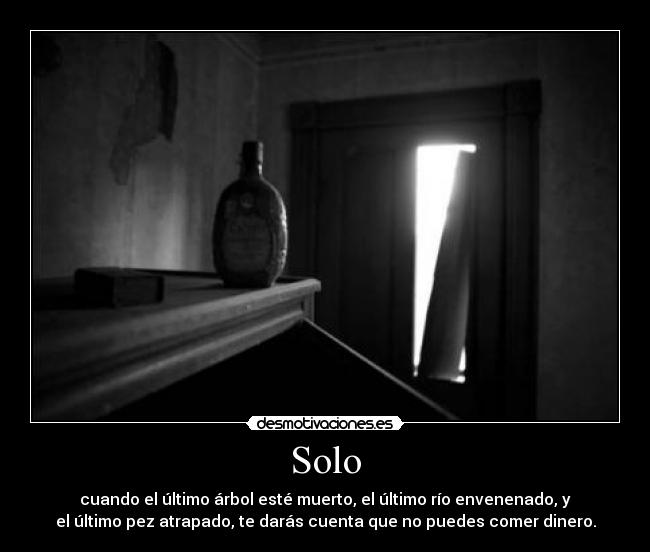 Solo - cuando el último árbol esté muerto, el último río envenenado, y
el último pez atrapado, te darás cuenta que no puedes comer dinero.