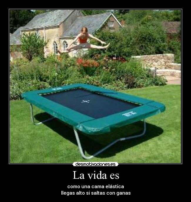 La vida es - como una cama elástica
llegas alto si saltas con ganas