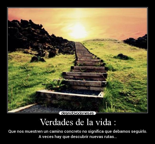 Verdades de la vida : - Que nos muestren un camino concreto no significa que debamos seguirlo.
A veces hay que descubrir nuevas rutas...