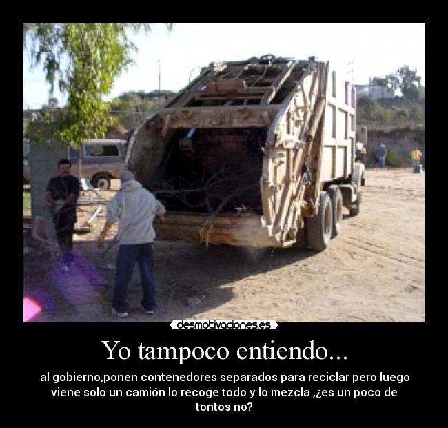 Yo tampoco entiendo... - al gobierno,ponen contenedores separados para reciclar pero luego
viene solo un camión lo recoge todo y lo mezcla ,¿es un poco de
tontos no?