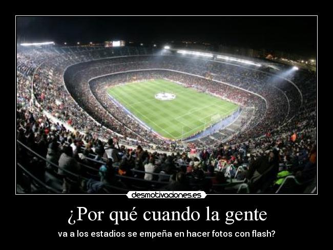 ¿Por qué cuando la gente - va a los estadios se empeña en hacer fotos con flash?
