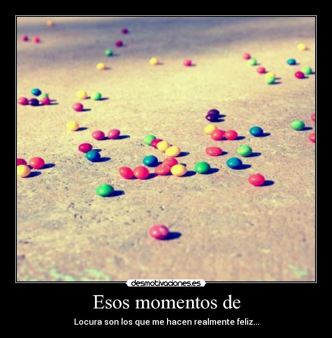 Esos momentos de - Locura son los que me hacen realmente feliz...